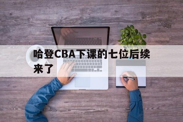 哈登CBA下课的七位后续来了的简单介绍 哈登CBA下课的七位后续来了的简单介绍