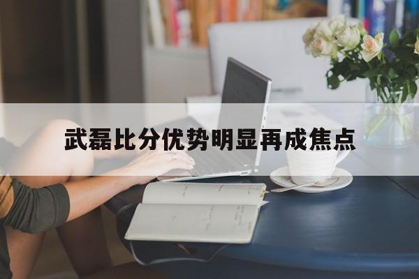 武磊比分优势明显再成焦点的简单介绍 武磊比分优势明显再成焦点的简单介绍