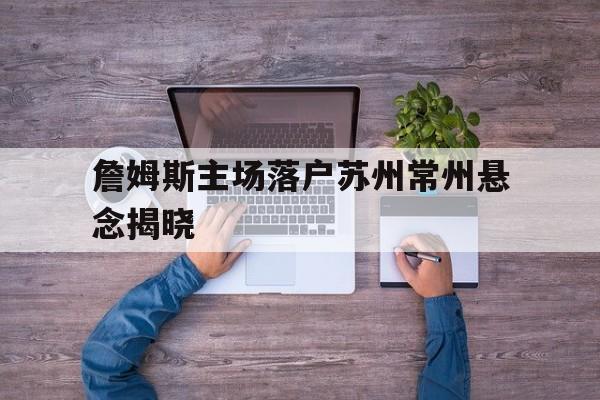 关于詹姆斯主场落户苏州常州悬念揭晓的信息